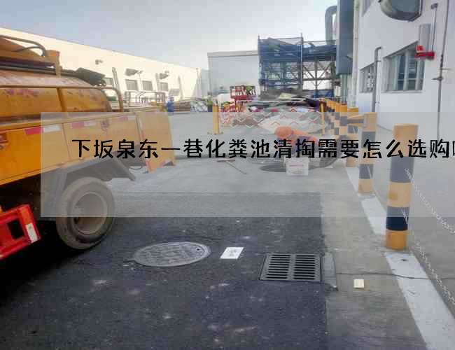 下坂泉东一巷化粪池清掏需要怎么选购呢 下坂泉东一巷化粪池清掏需要怎么选购呢