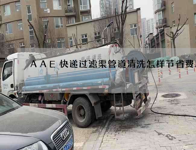 AAE快递过滤渠管道清洗怎样节省费用呢 AAE快递过滤渠管道清洗怎样节省费用呢