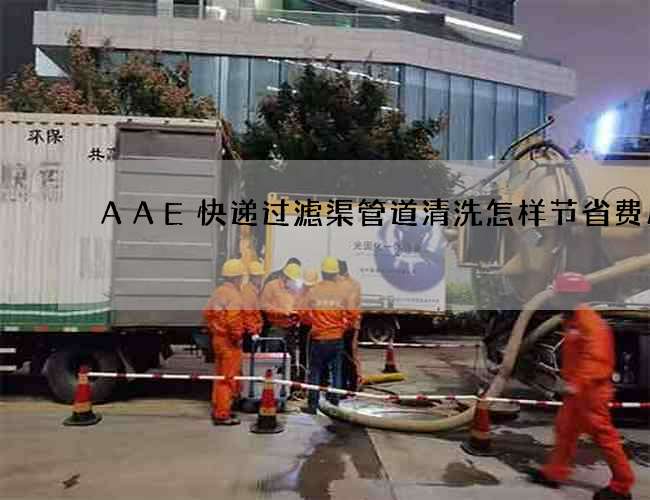 AAE快递过滤渠管道清洗怎样节省费用呢 AAE快递过滤渠管道清洗怎样节省费用呢