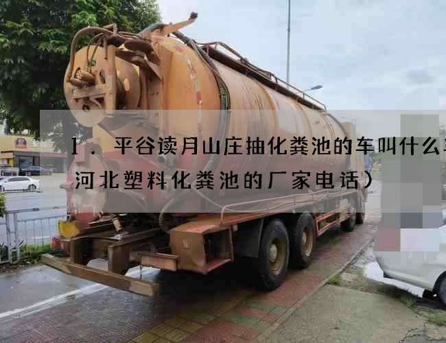1.平谷读月山庄抽化粪池的车叫什么车(河北塑料化粪池的厂家电话) 1.平谷读月山庄抽化粪池的车叫什么车(河北塑料化粪池的厂家电话)
