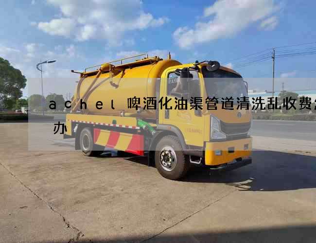 achel啤酒化油渠管道清洗乱收费怎么办