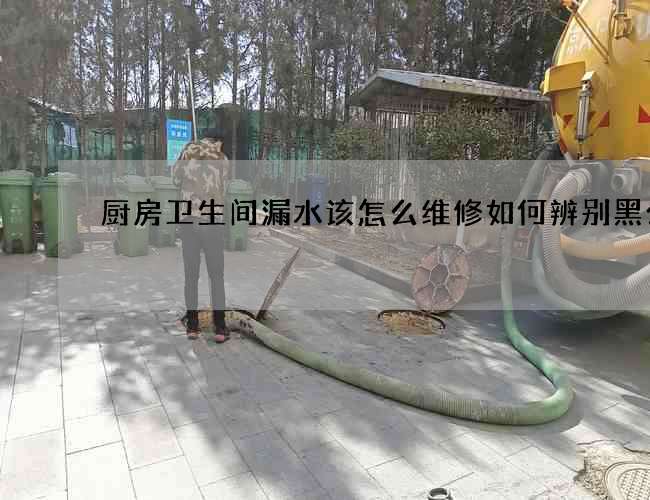 厨房卫生间漏水该怎么维修如何辨别黑公司