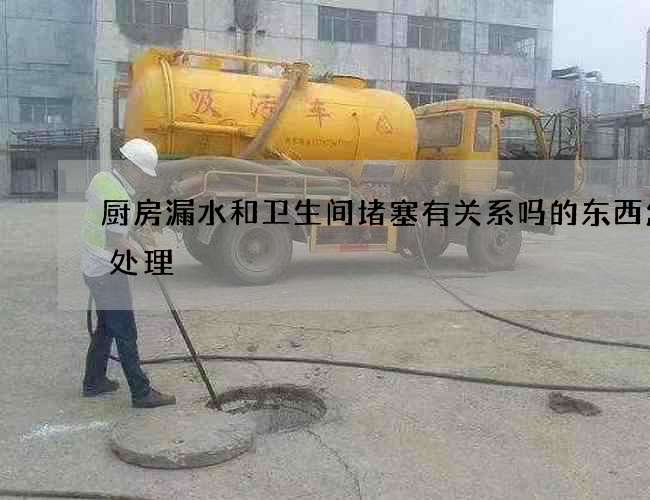 厨房漏水和卫生间堵塞有关系吗的东西怎么处理 厨房漏水和卫生间堵塞有关系吗的东西怎么处理