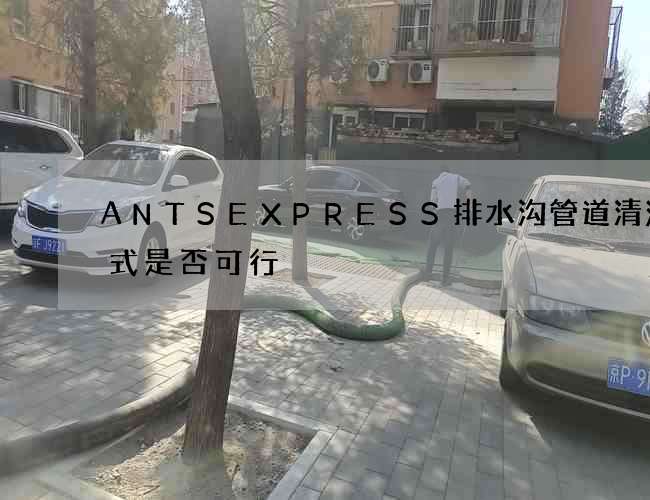 ANTSEXPRESS排水沟管道清洗方式是否可行 ANTSEXPRESS排水沟管道清洗方式是否可行
