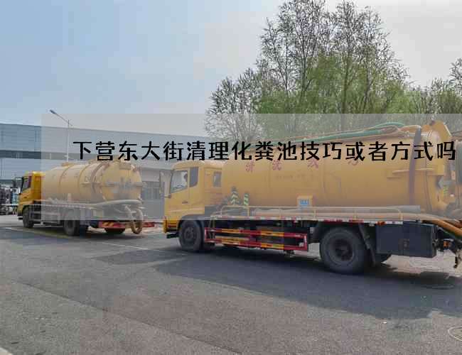 下营东大街清理化粪池技巧或者方式吗 下营东大街清理化粪池技巧或者方式吗
