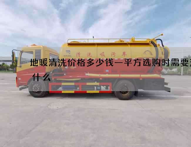 地暖清洗价格多少钱一平方选购时需要注意什么 地暖清洗价格多少钱一平方选购时需要注意什么