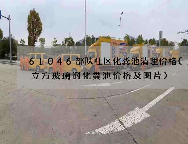 61046部队社区化粪池清理价格(10立方玻璃钢化粪池价格及图片) 61046部队社区化粪池清理价格(10立方玻璃钢化粪池价格及图片)