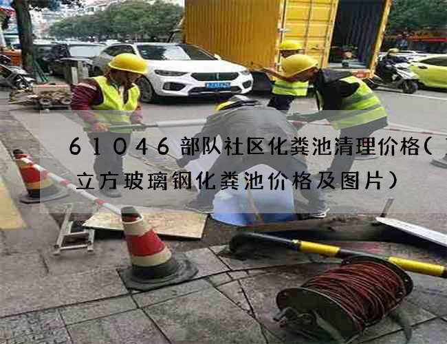 61046部队社区化粪池清理价格(10立方玻璃钢化粪池价格及图片) 61046部队社区化粪池清理价格(10立方玻璃钢化粪池价格及图片)
