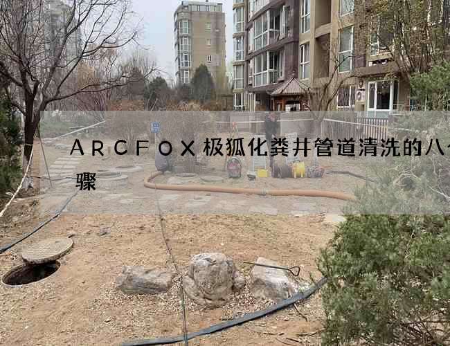 ARCFOX极狐化粪井管道清洗的八个步骤 ARCFOX极狐化粪井管道清洗的八个步骤