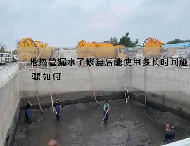 地热管漏水了修复后能使用多长时间施工步骤如何 地热管漏水了修复后能使用多长时间施工步骤如何