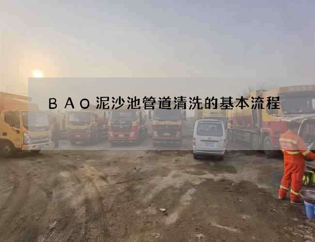 BAO泥沙池管道清洗的基本流程 BAO泥沙池管道清洗的基本流程