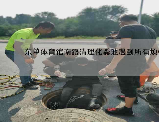 东单体育馆南路清理化粪池遇到所有烦恼 东单体育馆南路清理化粪池遇到所有烦恼