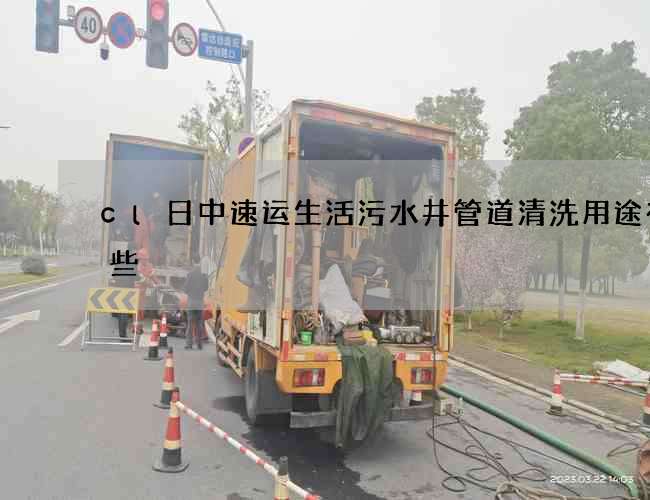cl日中速运生活污水井管道清洗用途有哪些 cl日中速运生活污水井管道清洗用途有哪些