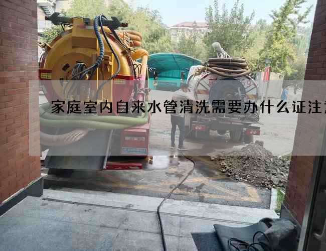 家庭室内自来水管清洗需要办什么证注意 家庭室内自来水管清洗需要办什么证注意
