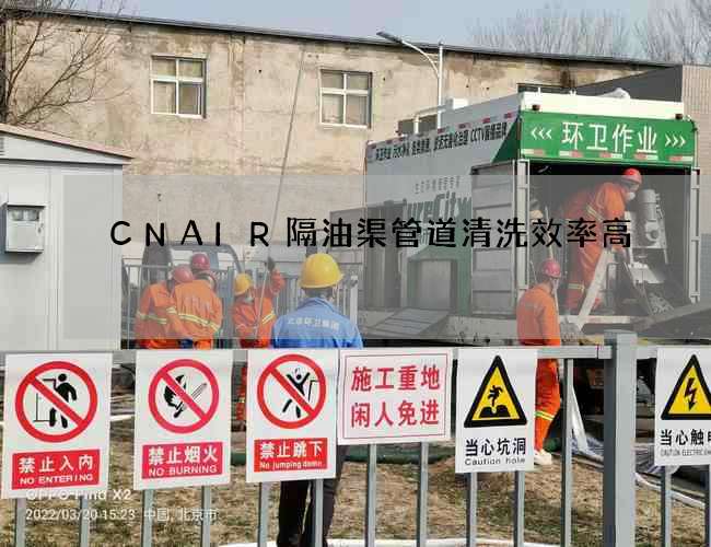 CNAIR隔油渠管道清洗效率高 CNAIR隔油渠管道清洗效率高