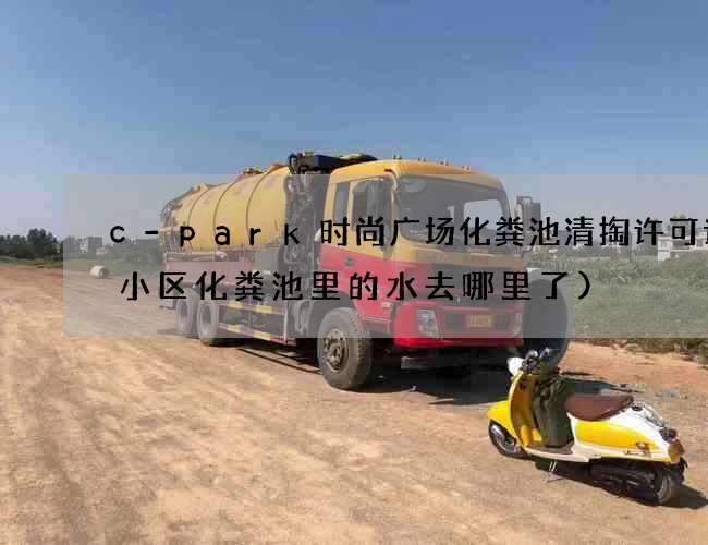 c-park时尚广场化粪池清掏许可证(小区化粪池里的水去哪里了) c-park时尚广场化粪池清掏许可证(小区化粪池里的水去哪里了)