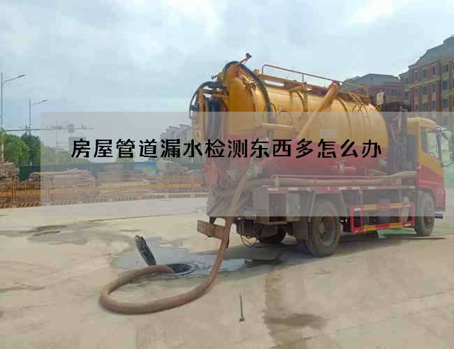 房屋管道漏水检测东西多怎么办 房屋管道漏水检测东西多怎么办