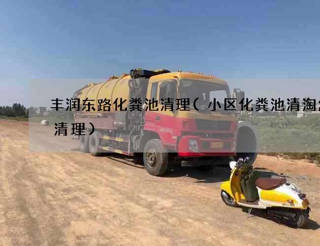 丰润东路化粪池清理(小区化粪池清淘怎么清理)
