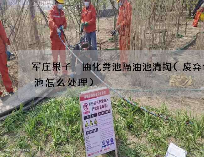 军庄果子硲抽化粪池隔油池清掏(废弃化粪池怎么处理)