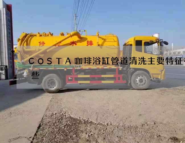 COSTA咖啡浴缸管道清洗主要特征有哪些 COSTA咖啡浴缸管道清洗主要特征有哪些