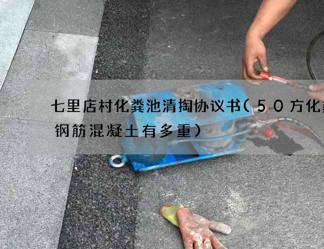 七里店村化粪池清掏协议书(50方化粪池钢筋混凝土有多重)