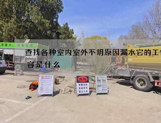 查找各种室内室外不明原因漏水它的工作内容是什么 查找各种室内室外不明原因漏水它的工作内容是什么
