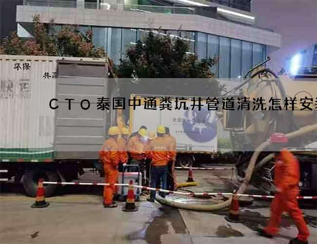 CTO泰国中通粪坑井管道清洗怎样安装