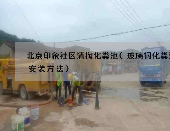 北京印象社区清掏化粪池(玻璃钢化粪池的安装方法)