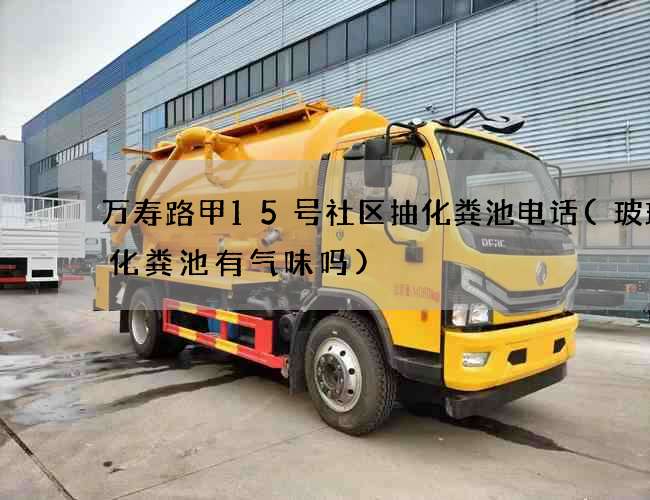 万寿路甲15号社区抽化粪池电话(玻璃钢化粪池有气味吗)