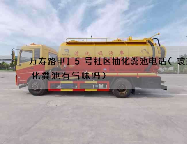 万寿路甲15号社区抽化粪池电话(玻璃钢化粪池有气味吗)