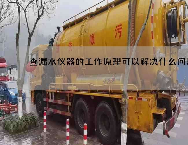 查漏水仪器的工作原理可以解决什么问题