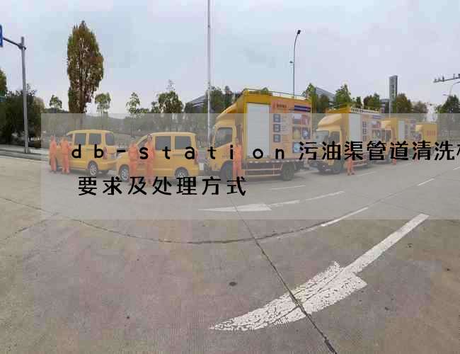 db-station污油渠管道清洗标准要求及处理方式 db-station污油渠管道清洗标准要求及处理方式