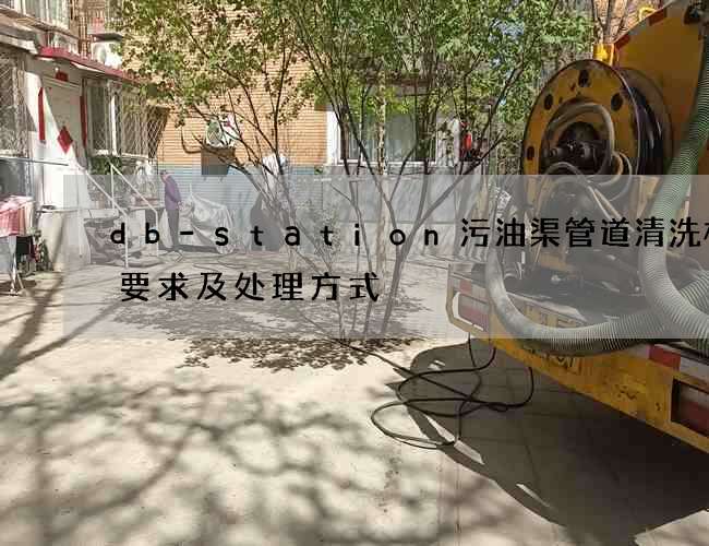 db-station污油渠管道清洗标准要求及处理方式 db-station污油渠管道清洗标准要求及处理方式