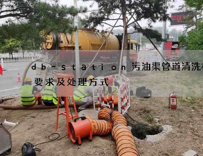 db-station污油渠管道清洗标准要求及处理方式 db-station污油渠管道清洗标准要求及处理方式