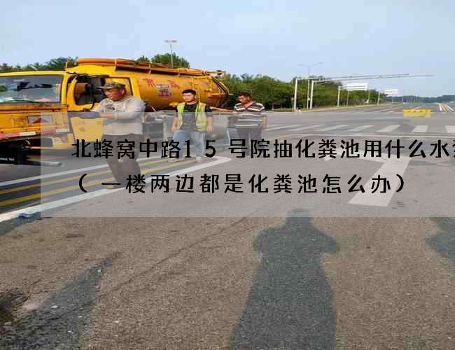 北蜂窝中路15号院抽化粪池用什么水泵抽(一楼两边都是化粪池怎么办) 北蜂窝中路15号院抽化粪池用什么水泵抽(一楼两边都是化粪池怎么办)