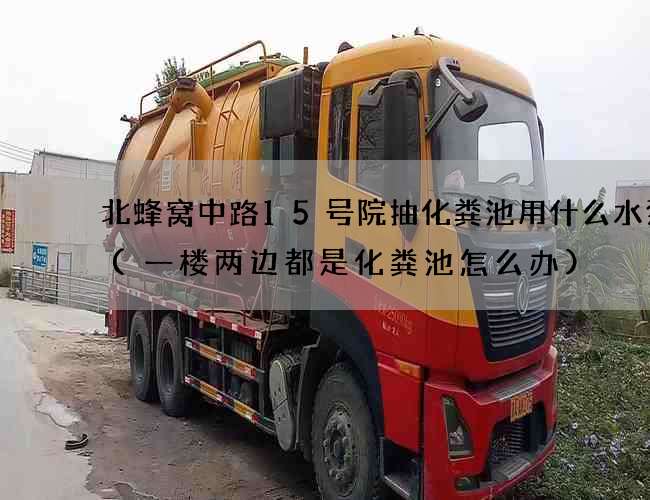 北蜂窝中路15号院抽化粪池用什么水泵抽(一楼两边都是化粪池怎么办) 北蜂窝中路15号院抽化粪池用什么水泵抽(一楼两边都是化粪池怎么办)