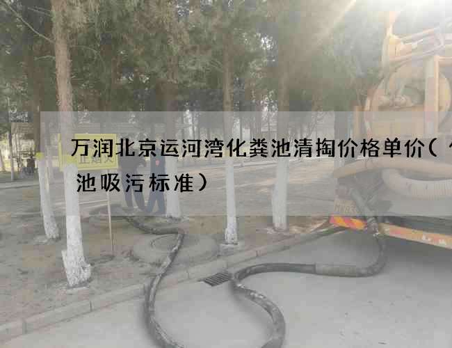 万润北京运河湾化粪池清掏价格单价(化粪池吸污标准) 万润北京运河湾化粪池清掏价格单价(化粪池吸污标准)