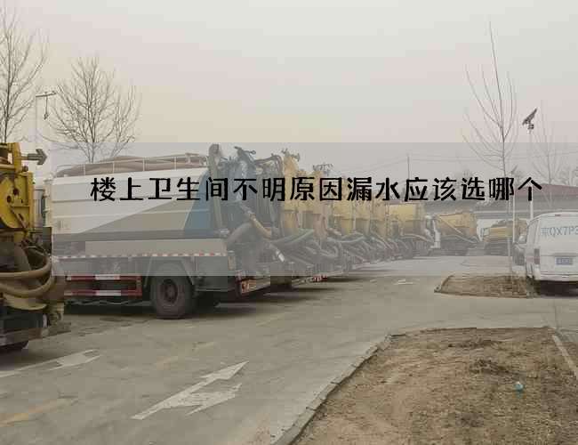楼上卫生间不明原因漏水应该选哪个 楼上卫生间不明原因漏水应该选哪个