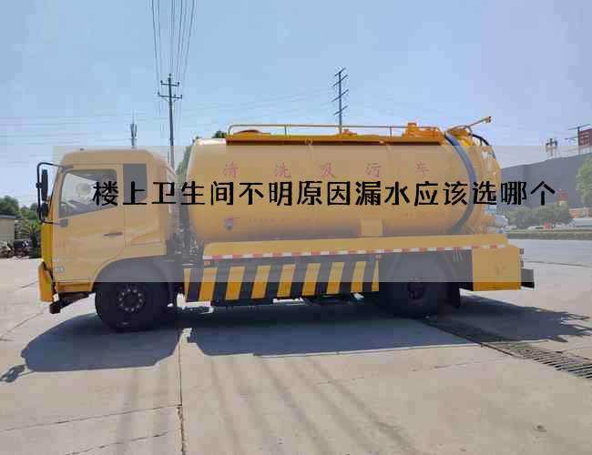 楼上卫生间不明原因漏水应该选哪个 楼上卫生间不明原因漏水应该选哪个