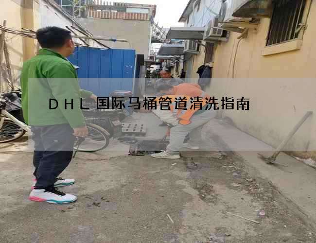 DHL国际马桶管道清洗指南 DHL国际马桶管道清洗指南