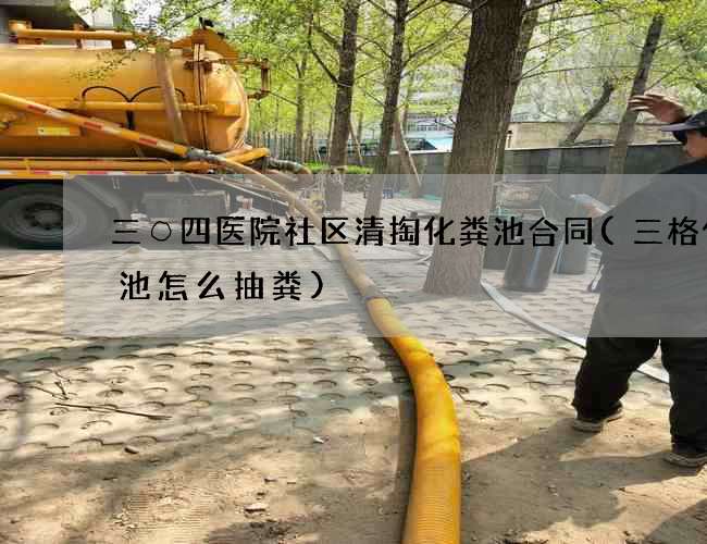 三○四医院社区清掏化粪池合同(三格化粪池怎么抽粪)