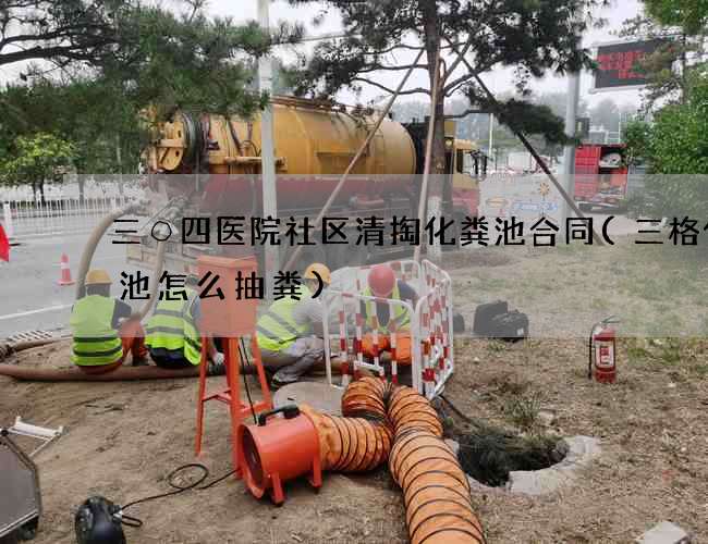 三○四医院社区清掏化粪池合同(三格化粪池怎么抽粪)