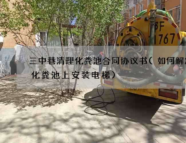 三中巷清理化粪池合同协议书(如何解决在化粪池上安装电梯) 三中巷清理化粪池合同协议书(如何解决在化粪池上安装电梯)