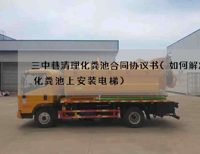 三中巷清理化粪池合同协议书(如何解决在化粪池上安装电梯) 三中巷清理化粪池合同协议书(如何解决在化粪池上安装电梯)