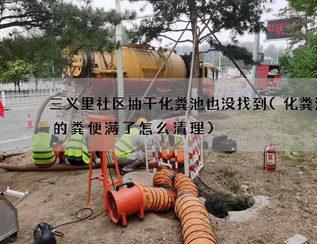 三义里社区抽干化粪池也没找到(化粪池中的粪便满了怎么清理)
