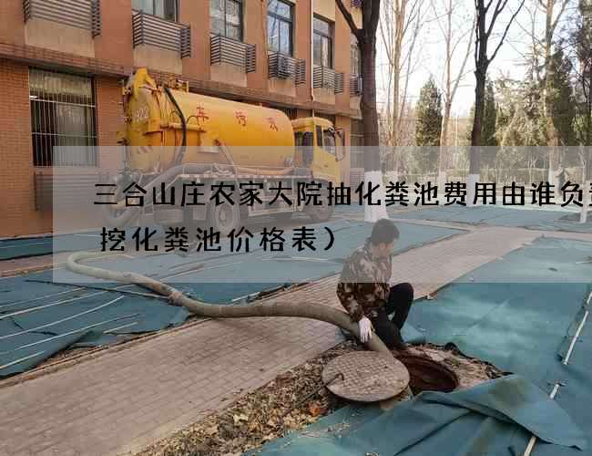 三合山庄农家大院抽化粪池费用由谁负责(挖化粪池价格表) 三合山庄农家大院抽化粪池费用由谁负责(挖化粪池价格表)