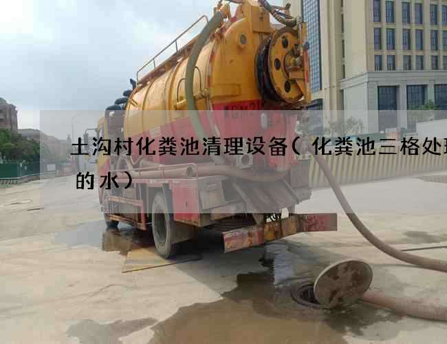 土沟村化粪池清理设备(化粪池三格处理后的水) 土沟村化粪池清理设备(化粪池三格处理后的水)