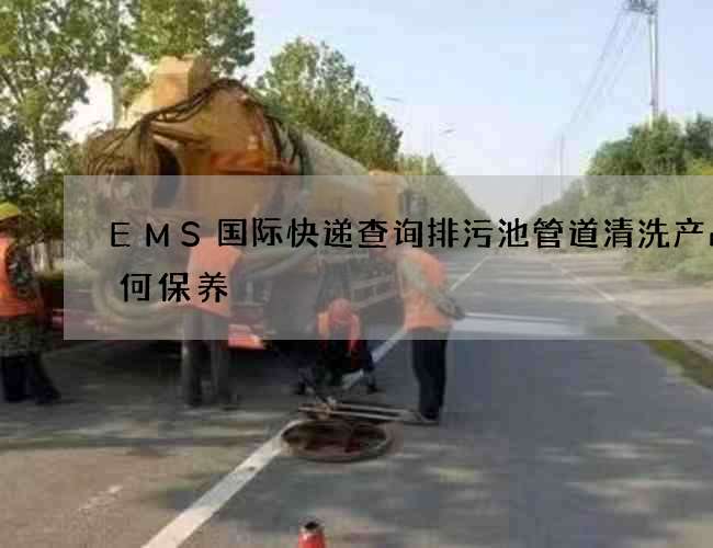 EMS国际快递查询排污池管道清洗产品如何保养