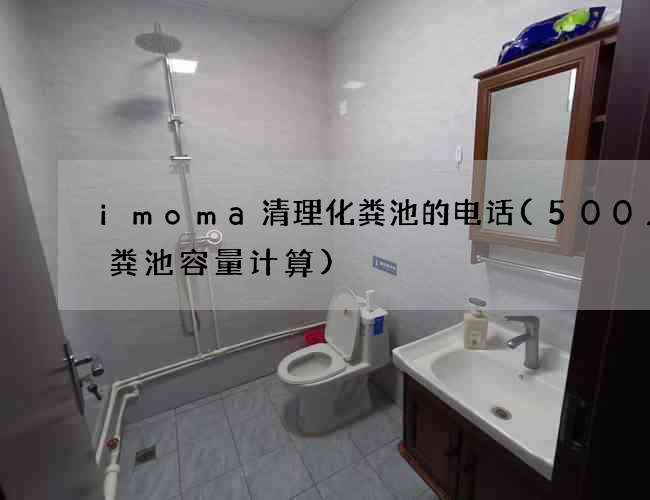 imoma清理化粪池的电话(500人化粪池容量计算) imoma清理化粪池的电话(500人化粪池容量计算)