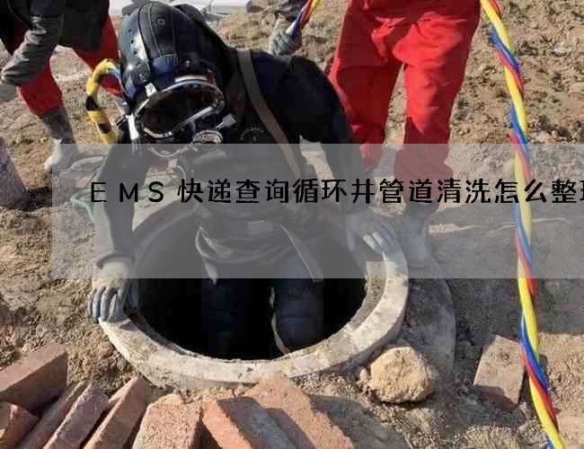 EMS快递查询循环井管道清洗怎么整理? EMS快递查询循环井管道清洗怎么整理?
